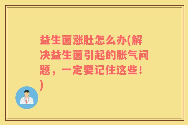 益生菌涨肚怎么办(解决益生菌引起的胀气问题，一定要记住这些！)