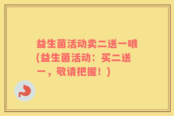 益生菌活动卖二送一哦(益生菌活动：买二送一，敬请把握！)