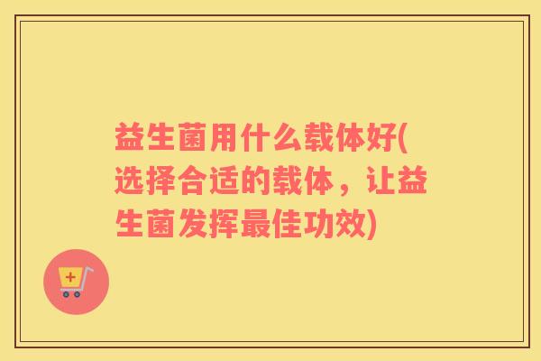 益生菌用什么载体好(选择合适的载体，让益生菌发挥最佳功效)