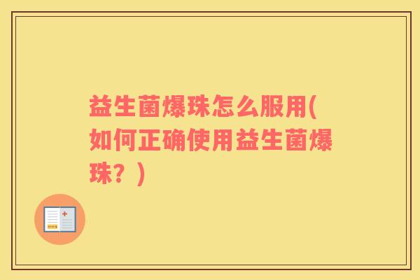 益生菌爆珠怎么服用(如何正确使用益生菌爆珠？)