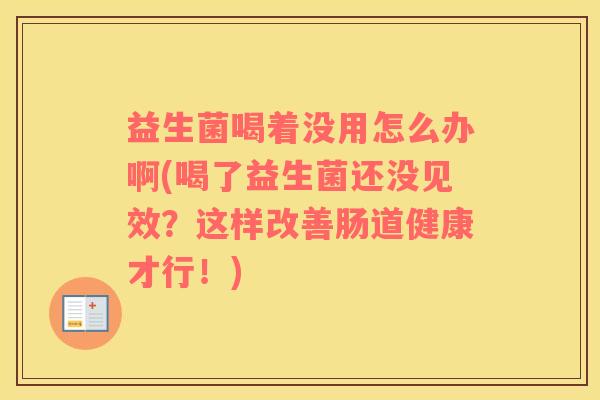 益生菌喝着没用怎么办啊(喝了益生菌还没见效？这样改善肠道健康才行！)