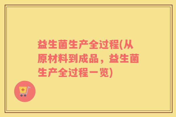 益生菌生产全过程(从原材料到成品，益生菌生产全过程一览)
