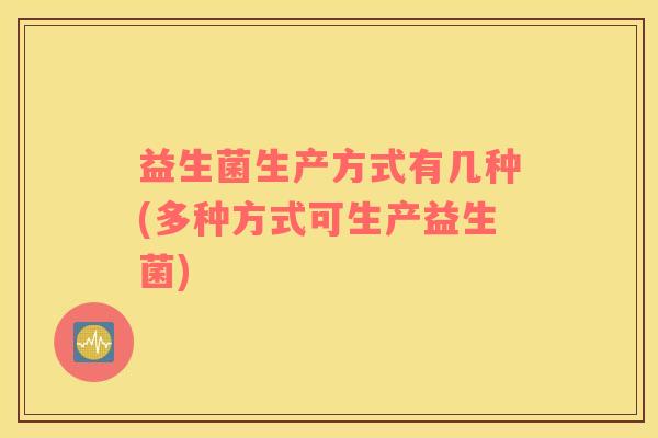 益生菌生产方式有几种(多种方式可生产益生菌)
