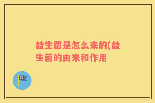 益生菌是怎么来的(益生菌的由来和作用