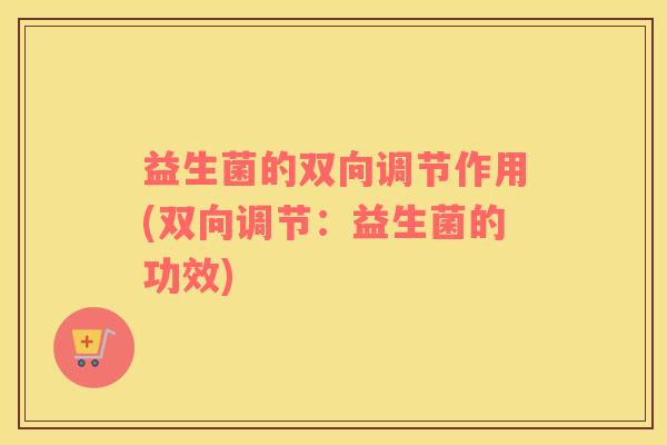 益生菌的双向调节作用(双向调节：益生菌的功效)