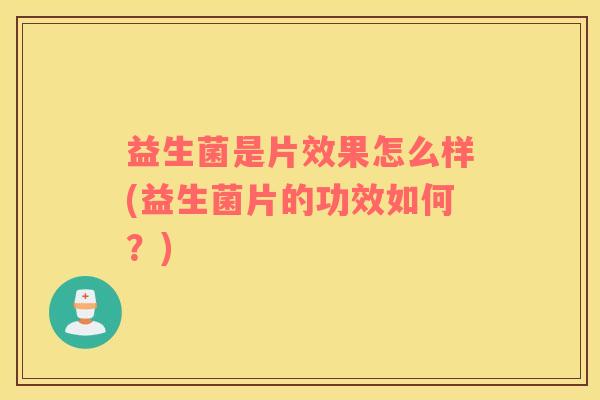 益生菌是片效果怎么样(益生菌片的功效如何?) 益生菌是片效果怎么样(益生菌片的功效如何?)