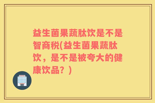 益生菌果蔬肽饮是不是智商税(益生菌果蔬肽饮，是不是被夸大的健康饮品？)