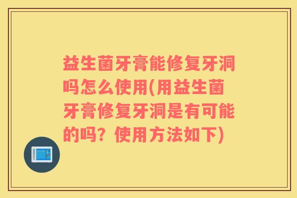 益生菌牙膏能修复牙洞吗怎么使用(用益生菌牙膏修复牙洞是有可能的吗？使用方法如下)