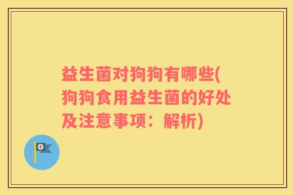 益生菌对狗狗有哪些(狗狗食用益生菌的好处及注意事项：解析)