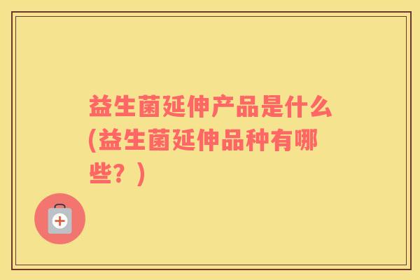 益生菌延伸产品是什么(益生菌延伸品种有哪些？)