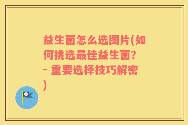 益生菌怎么选图片(如何挑选最佳益生菌？ - 重要选择技巧解密)