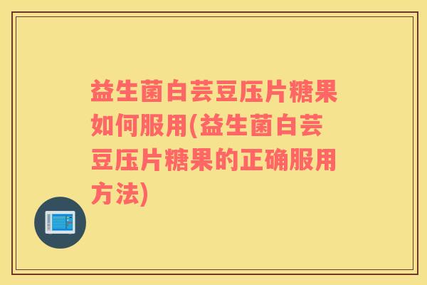 益生菌白芸豆压片糖果如何服用(益生菌白芸豆压片糖果的正确服用方法)