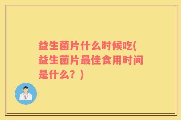 益生菌片什么时候吃(益生菌片最佳食用时间是什么？)