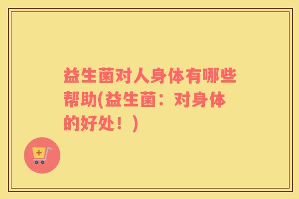 益生菌对人身体有哪些帮助(益生菌：对身体的好处！)
