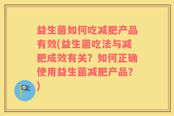 益生菌如何吃产品有效(益生菌吃法与成效有关?如何正确使用益生菌产品?) 益生菌如何吃产品有效(益生菌吃法与成效有关?如何正确使用益生菌产品?)
