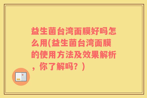 益生菌台湾面膜好吗怎么用(益生菌台湾面膜的使用方法及效果解析，你了解吗？)
