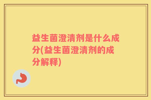 益生菌澄清剂是什么成分(益生菌澄清剂的成分解释)
