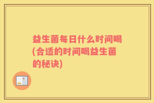 益生菌每日什么时间喝(合适的时间喝益生菌的秘诀)