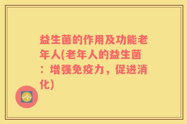 益生菌的作用及功能老年人(老年人的益生菌：增强免疫力，促进消化)