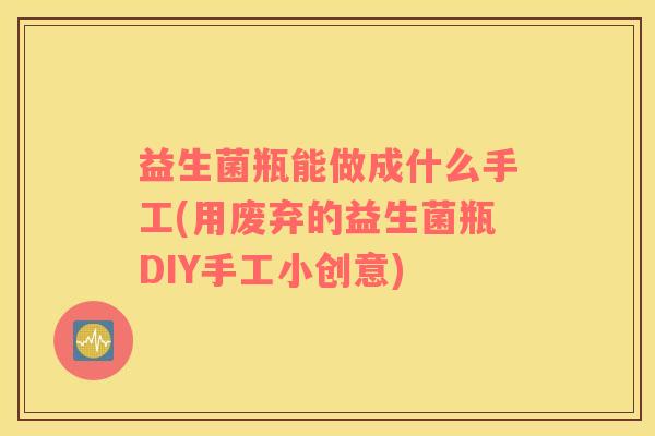 益生菌瓶能做成什么手工(用废弃的益生菌瓶DIY手工小创意)