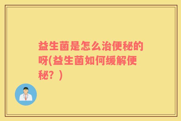 益生菌是怎么治便秘的呀(益生菌如何缓解便秘？)