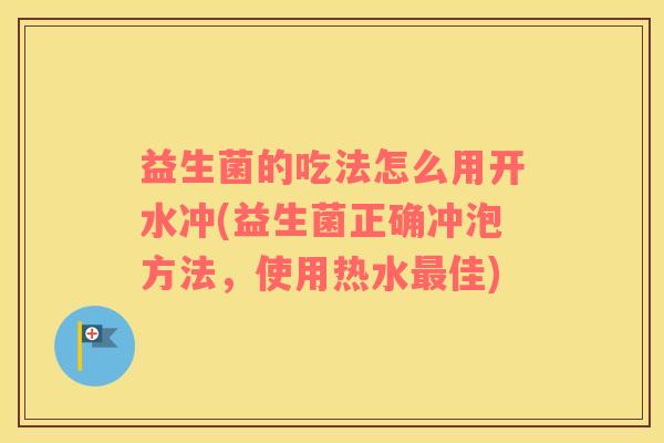 益生菌的吃法怎么用开水冲(益生菌正确冲泡方法，使用热水最佳)