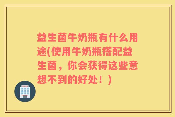 益生菌牛奶瓶有什么用途(使用牛奶瓶搭配益生菌，你会获得这些意想不到的好处！)