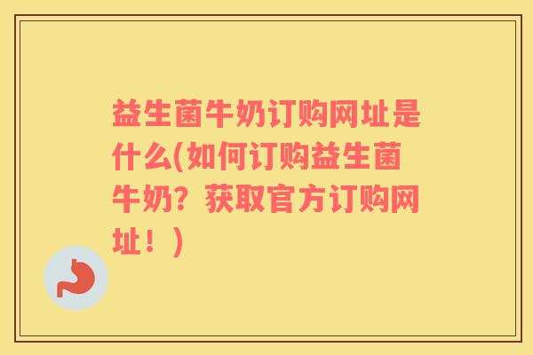 益生菌牛奶订购网址是什么(如何订购益生菌牛奶？获取官方订购网址！)