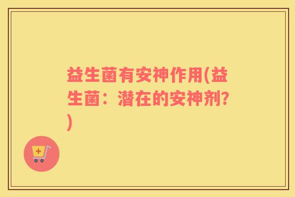 益生菌有安神作用(益生菌：潜在的安神剂？)