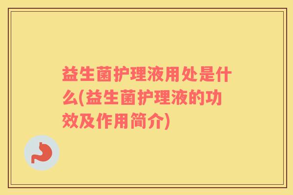 益生菌护理液用处是什么(益生菌护理液的功效及作用简介)