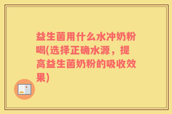 益生菌用什么水冲奶粉喝(选择正确水源，提高益生菌奶粉的吸收效果)