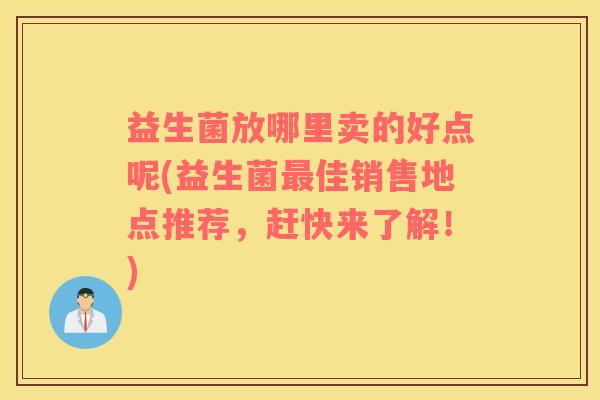 益生菌放哪里卖的好点呢(益生菌最佳销售地点推荐，赶快来了解！)