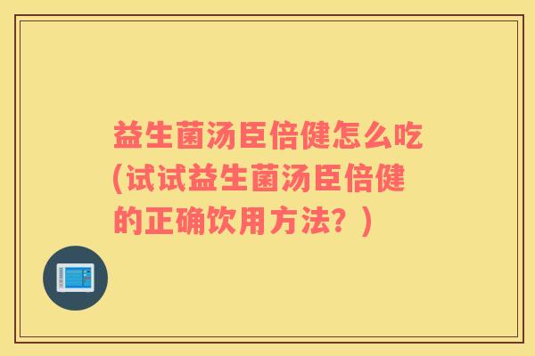 益生菌汤臣倍健怎么吃(试试益生菌汤臣倍健的正确饮用方法？)
