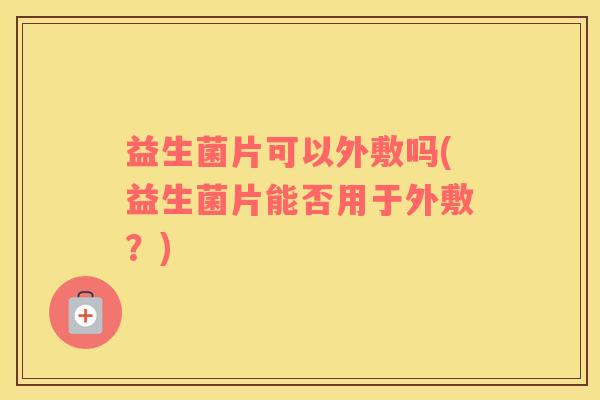 益生菌片可以外敷吗(益生菌片能否用于外敷？)
