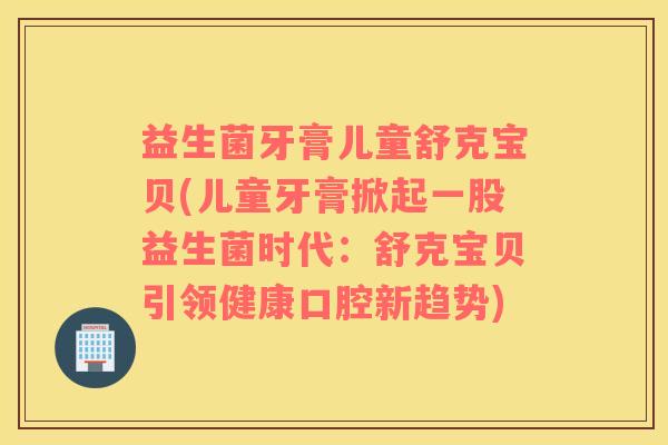 益生菌牙膏儿童舒克宝贝(儿童牙膏掀起一股益生菌时代：舒克宝贝引领健康口腔新趋势)