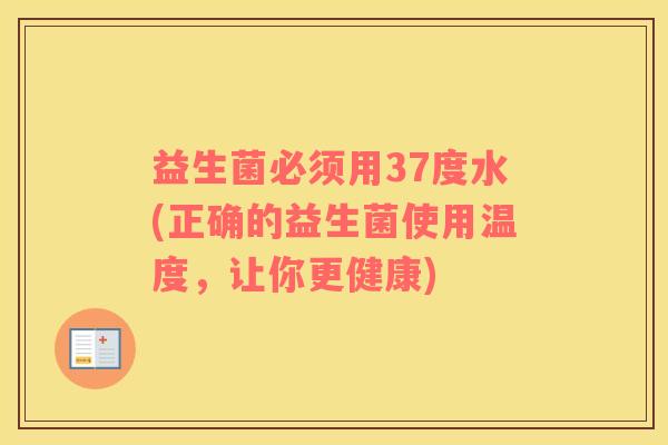 益生菌必须用37度水(正确的益生菌使用温度，让你更健康)
