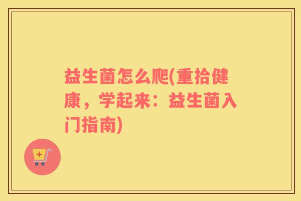 益生菌怎么爬(重拾健康，学起来：益生菌入门指南)