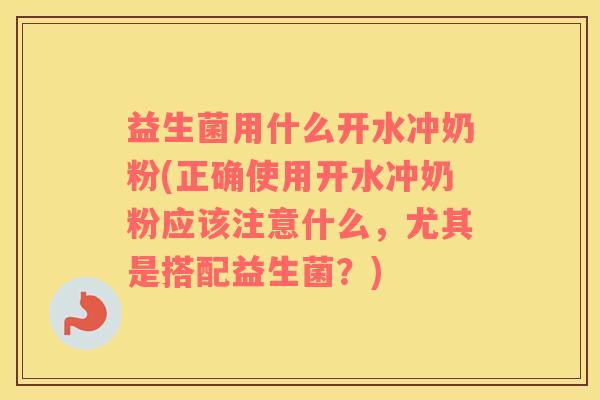 益生菌用什么开水冲奶粉(正确使用开水冲奶粉应该注意什么，尤其是搭配益生菌？)