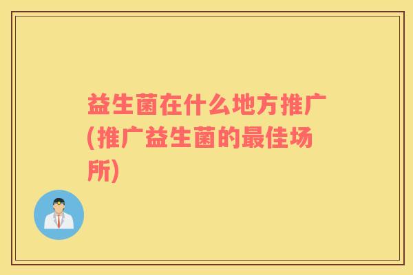 益生菌在什么地方推广(推广益生菌的佳场所) 益生菌在什么地方推广(推广益生菌的佳场所)