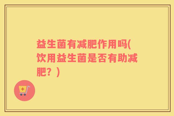 益生菌有减肥作用吗(饮用益生菌是否有助减肥？)