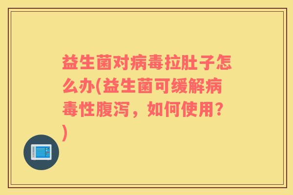 益生菌对病毒拉肚子怎么办(益生菌可缓解病毒性腹泻，如何使用？)