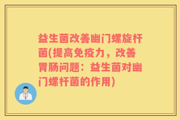益生菌改善幽门螺旋杆菌(提高力,改善问题:益生菌对幽门螺杆菌的作用) 益生菌改善幽门螺旋杆菌(提高力,改善问题:益生菌对幽门螺杆菌的作用)