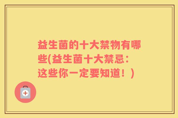 益生菌的十大禁物有哪些(益生菌十大禁忌：这些你一定要知道！)