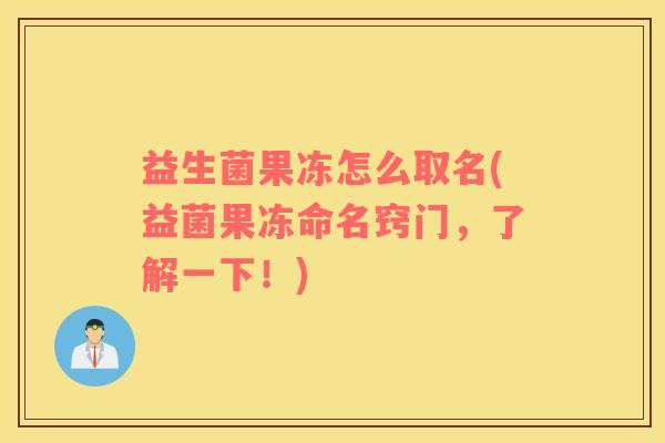 益生菌果冻怎么取名(益菌果冻命名窍门，了解一下！)