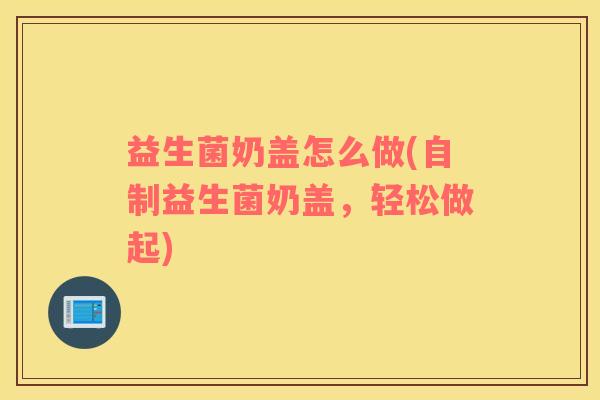益生菌奶盖怎么做(自制益生菌奶盖，轻松做起)