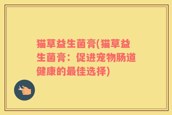 猫草益生菌膏(猫草益生菌膏：促进宠物肠道健康的最佳选择)