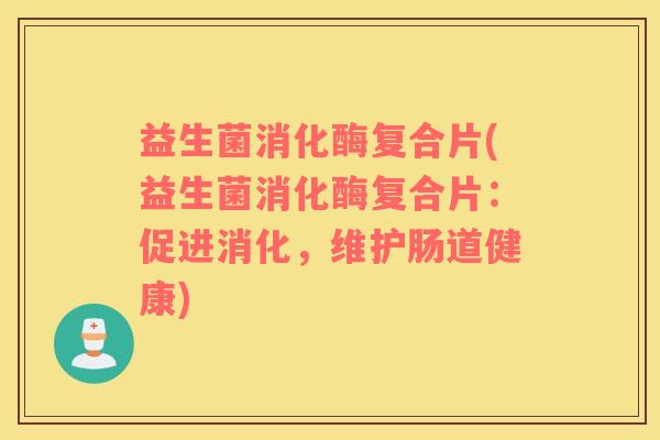 益生菌消化酶复合片(益生菌消化酶复合片:促进消化,维护肠道健康) 益生菌消化酶复合片(益生菌消化酶复合片:促进消化,维护肠道健康)