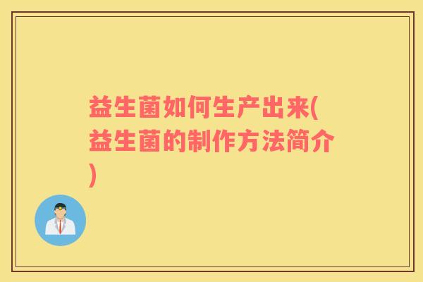 益生菌如何生产出来(益生菌的制作方法简介)