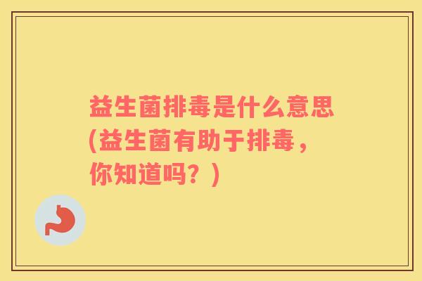 益生菌排毒是什么意思(益生菌有助于排毒，你知道吗？)
