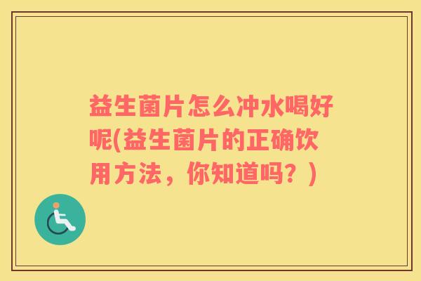 益生菌片怎么冲水喝好呢(益生菌片的正确饮用方法，你知道吗？)